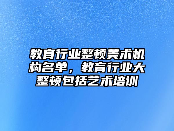 教育行業(yè)整頓美術(shù)機構(gòu)名單，教育行業(yè)大整頓包括藝術(shù)培訓