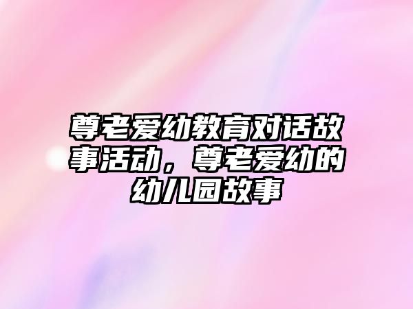 尊老愛幼教育對話故事活動，尊老愛幼的幼兒園故事