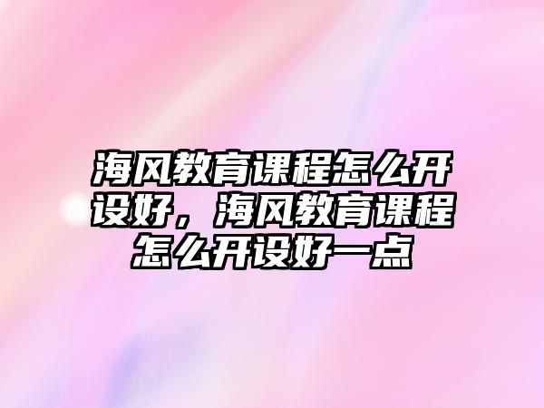 海風教育課程怎么開設好，海風教育課程怎么開設好一點