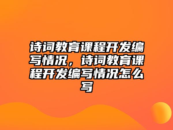 詩詞教育課程開發編寫情況，詩詞教育課程開發編寫情況怎么寫