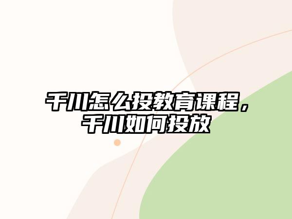 千川怎么投教育課程，千川如何投放