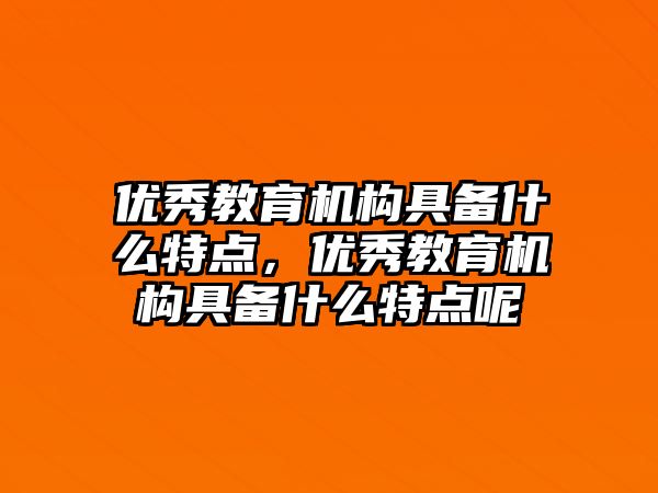 優秀教育機構具備什么特點，優秀教育機構具備什么特點呢