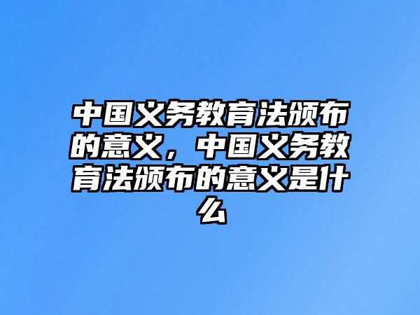 中國義務教育法頒布的意義，中國義務教育法頒布的意義是什么