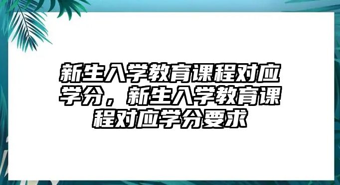 新生入學(xué)教育課程對(duì)應(yīng)學(xué)分，新生入學(xué)教育課程對(duì)應(yīng)學(xué)分要求