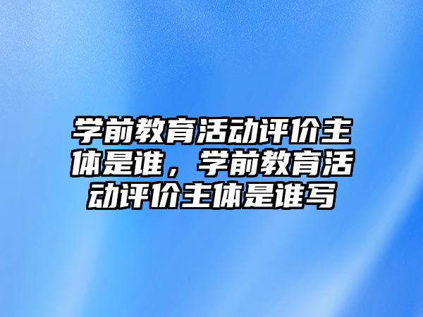 學前教育活動評價主體是誰，學前教育活動評價主體是誰寫