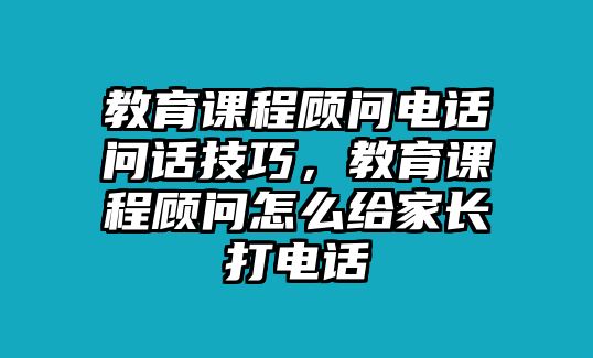 教育課程顧問電話問話技巧，教育課程顧問怎么給家長打電話