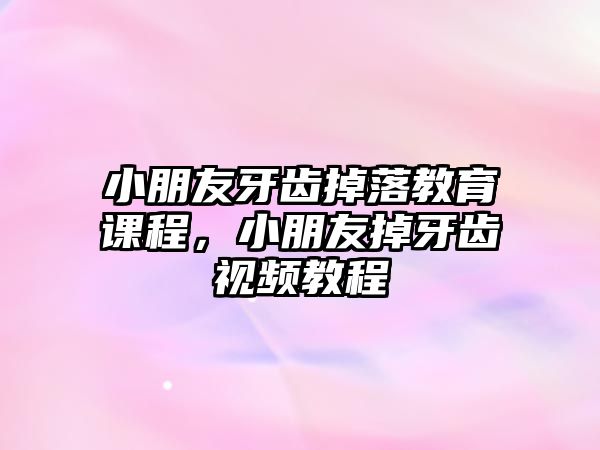 小朋友牙齒掉落教育課程，小朋友掉牙齒視頻教程