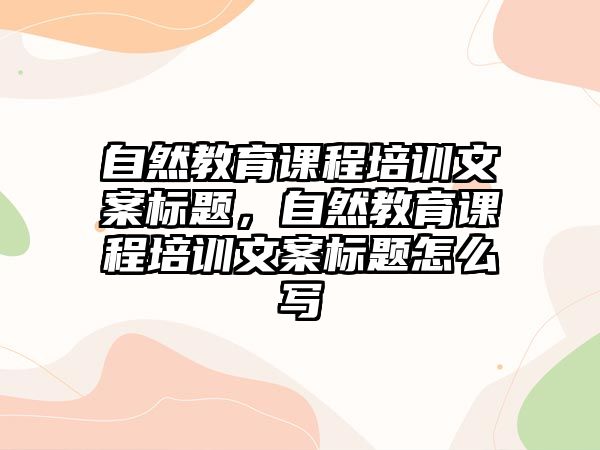 自然教育課程培訓文案標題，自然教育課程培訓文案標題怎么寫