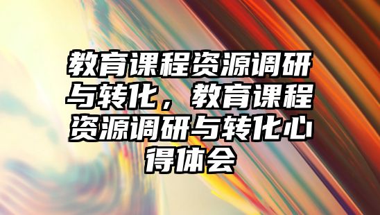 教育課程資源調研與轉化，教育課程資源調研與轉化心得體會