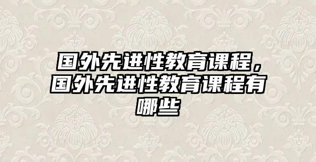 國外先進(jìn)性教育課程，國外先進(jìn)性教育課程有哪些