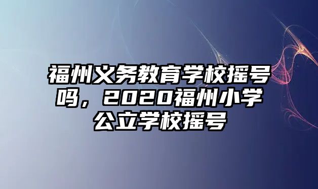 福州義務(wù)教育學(xué)校搖號嗎，2020福州小學(xué)公立學(xué)校搖號