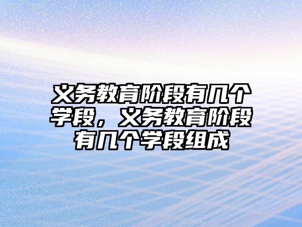 義務教育階段有幾個學段，義務教育階段有幾個學段組成