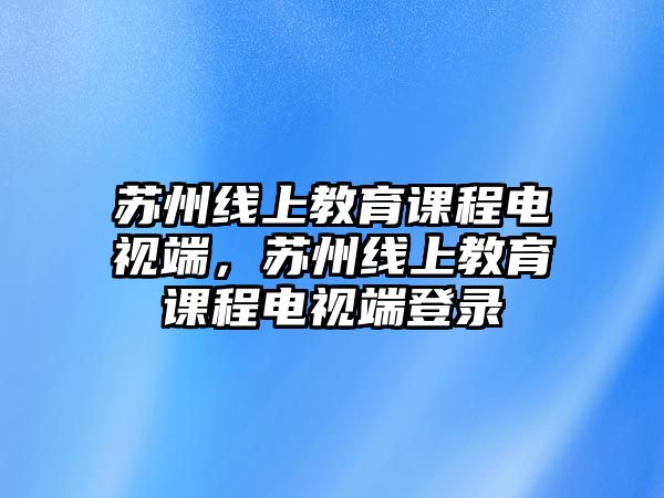 蘇州線上教育課程電視端，蘇州線上教育課程電視端登錄