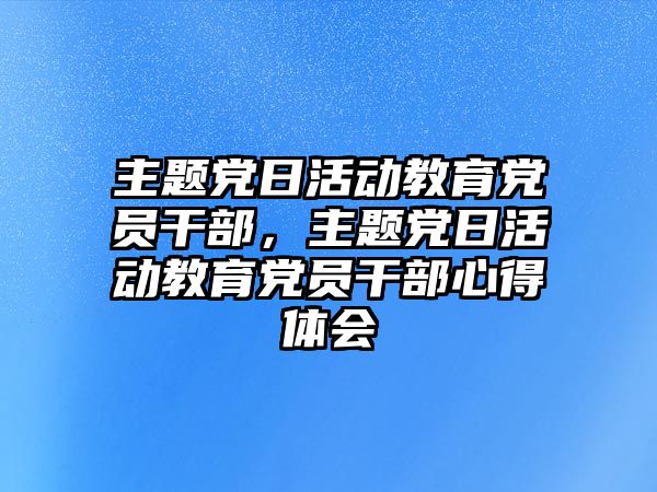 主題黨日活動教育黨員干部，主題黨日活動教育黨員干部心得體會