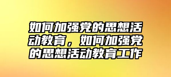 如何加強黨的思想活動教育，如何加強黨的思想活動教育工作