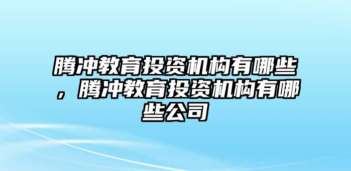 騰沖教育投資機(jī)構(gòu)有哪些，騰沖教育投資機(jī)構(gòu)有哪些公司