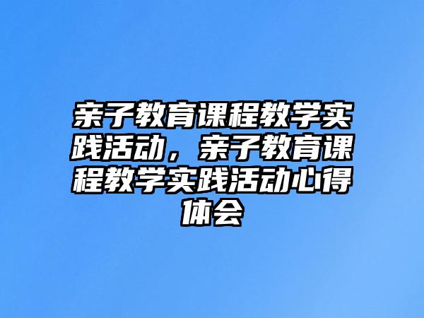 親子教育課程教學實踐活動，親子教育課程教學實踐活動心得體會