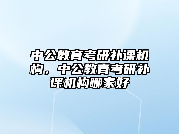 中公教育考研補課機構(gòu)，中公教育考研補課機構(gòu)哪家好