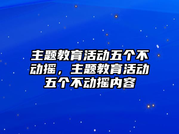 主題教育活動五個不動搖，主題教育活動五個不動搖內(nèi)容