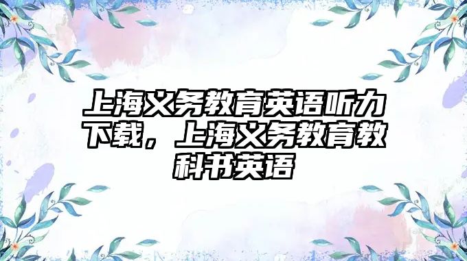 上海義務(wù)教育英語聽力下載，上海義務(wù)教育教科書英語