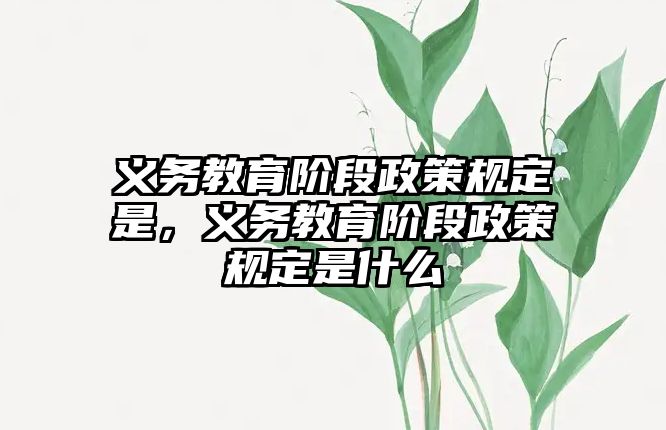 義務教育階段政策規定是，義務教育階段政策規定是什么