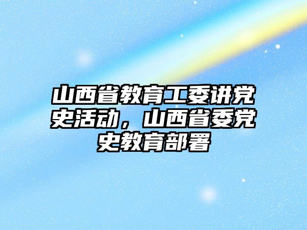 山西省教育工委講黨史活動，山西省委黨史教育部署