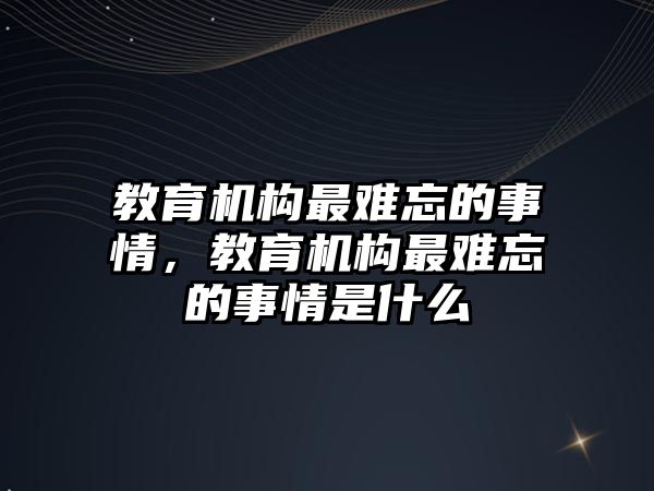 教育機構最難忘的事情，教育機構最難忘的事情是什么