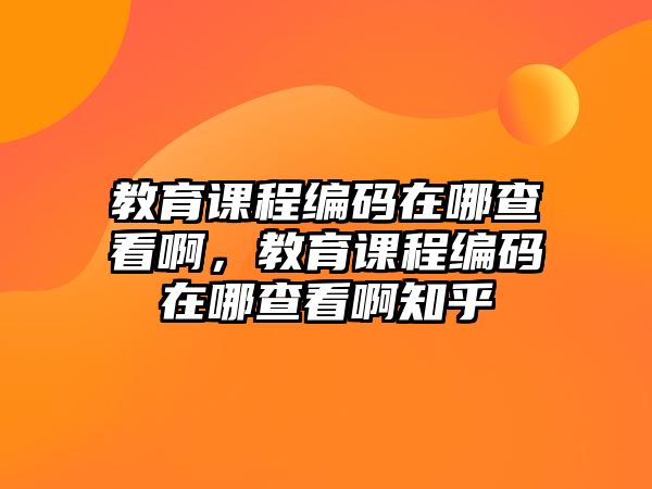 教育課程編碼在哪查看啊，教育課程編碼在哪查看啊知乎