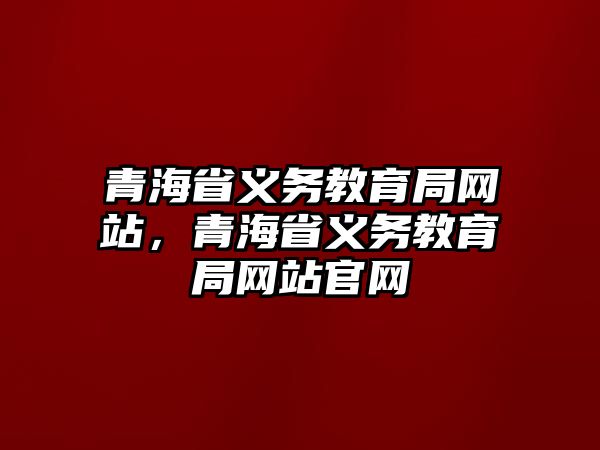 青海省義務教育局網站，青海省義務教育局網站官網