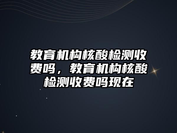 教育機構核酸檢測收費嗎，教育機構核酸檢測收費嗎現在