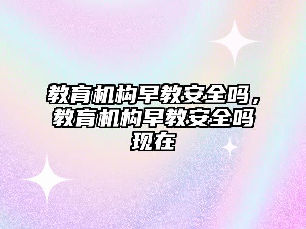 教育機構(gòu)早教安全嗎，教育機構(gòu)早教安全嗎現(xiàn)在