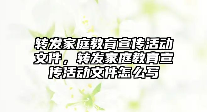 轉發家庭教育宣傳活動文件，轉發家庭教育宣傳活動文件怎么寫