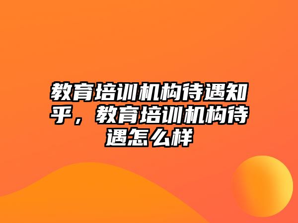 教育培訓機構(gòu)待遇知乎，教育培訓機構(gòu)待遇怎么樣