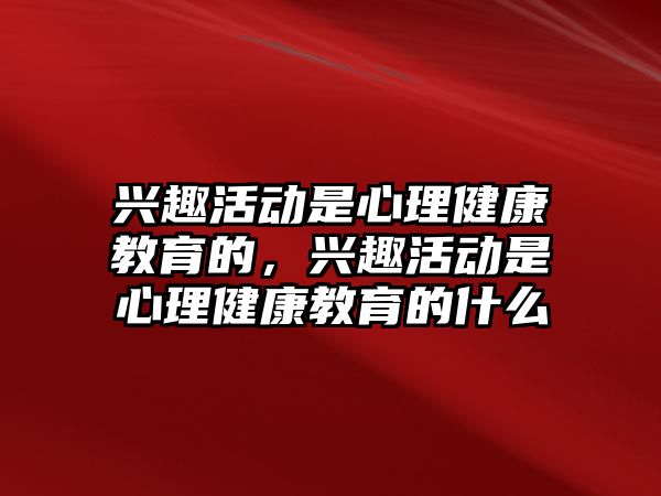 興趣活動是心理健康教育的，興趣活動是心理健康教育的什么