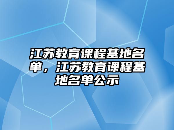 江蘇教育課程基地名單，江蘇教育課程基地名單公示