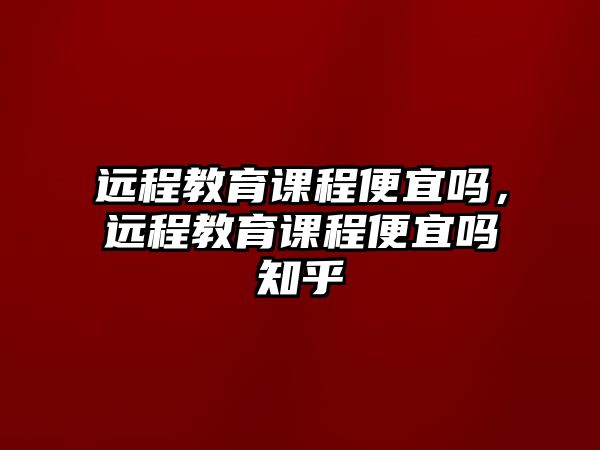 遠程教育課程便宜嗎，遠程教育課程便宜嗎知乎