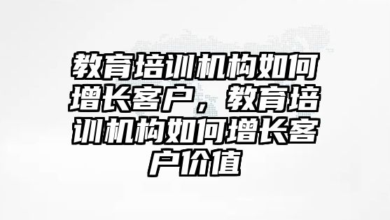 教育培訓機構如何增長客戶，教育培訓機構如何增長客戶價值