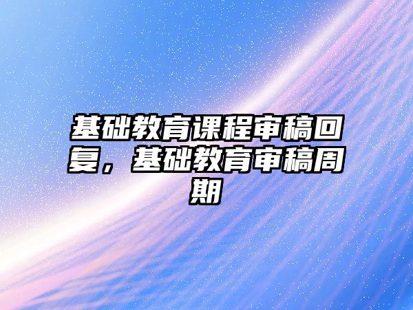 基礎教育課程審稿回復，基礎教育審稿周期