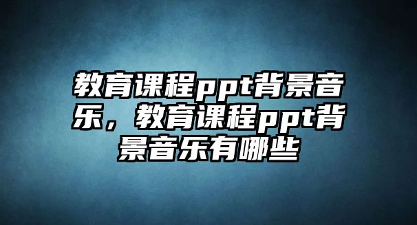 教育課程ppt背景音樂，教育課程ppt背景音樂有哪些