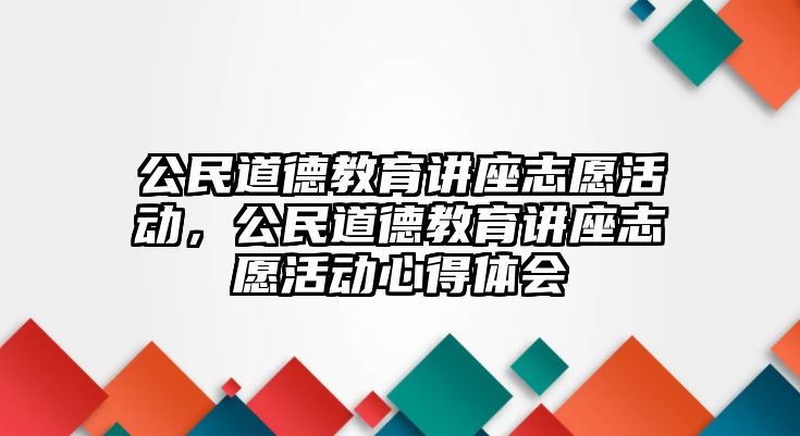 公民道德教育講座志愿活動，公民道德教育講座志愿活動心得體會