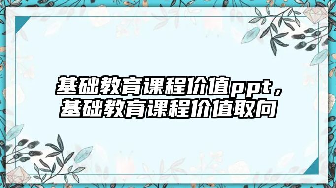 基礎(chǔ)教育課程價值ppt，基礎(chǔ)教育課程價值取向