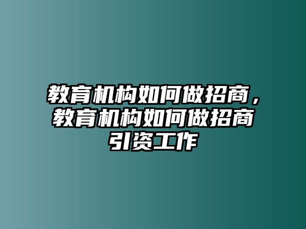 教育機構如何做招商，教育機構如何做招商引資工作