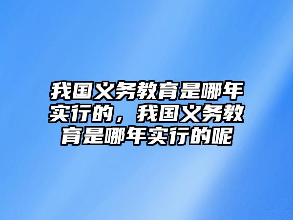 我國義務教育是哪年實行的，我國義務教育是哪年實行的呢