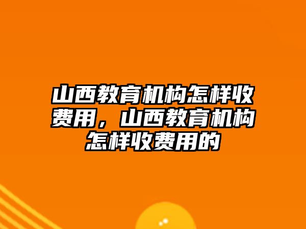 山西教育機構怎樣收費用，山西教育機構怎樣收費用的