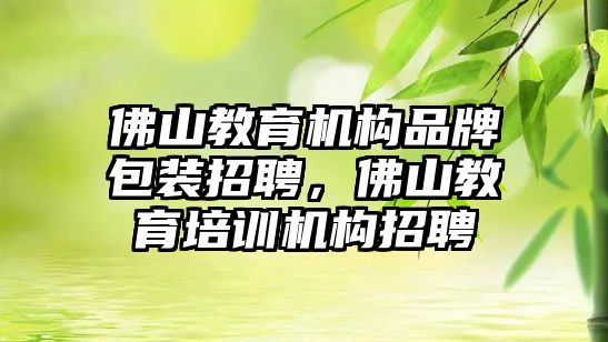 佛山教育機構品牌包裝招聘，佛山教育培訓機構招聘