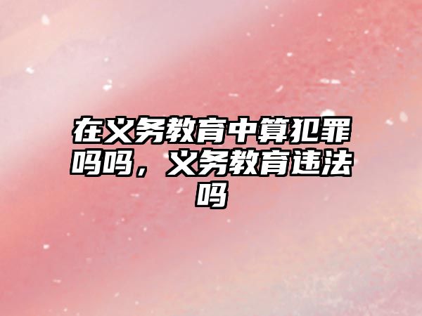 在義務教育中算犯罪嗎嗎，義務教育違法嗎