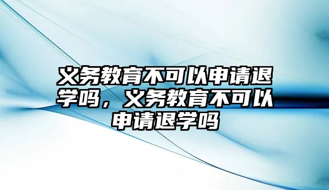 義務教育不可以申請退學嗎，義務教育不可以申請退學嗎