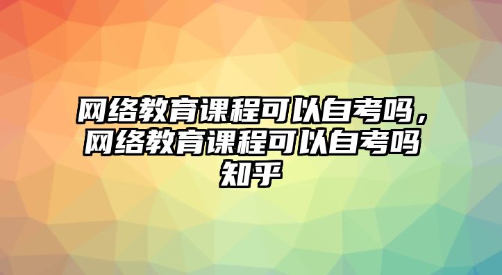 網絡教育課程可以自考嗎，網絡教育課程可以自考嗎知乎