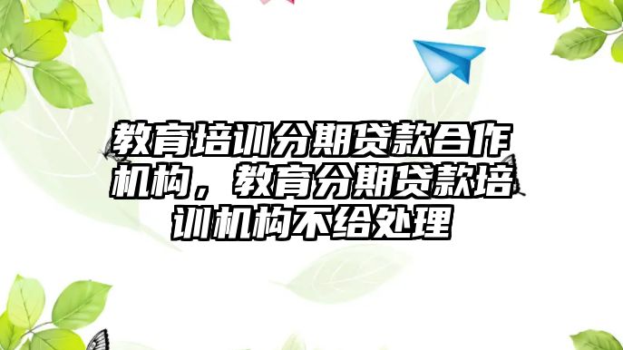 教育培訓(xùn)分期貸款合作機構(gòu)，教育分期貸款培訓(xùn)機構(gòu)不給處理