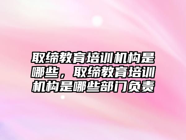 取締教育培訓(xùn)機構(gòu)是哪些，取締教育培訓(xùn)機構(gòu)是哪些部門負(fù)責(zé)